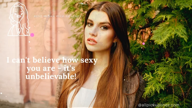 I can't believe how sexy you are - it's unbelievable!