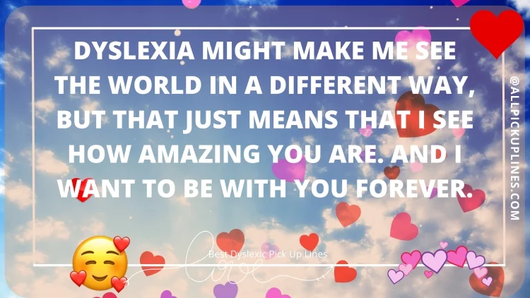 Dyslexia might make me see the world in a different way, but that just means that I see how amazing you are. And I want to be with you forever.